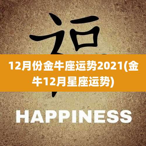 12月份金牛座运势2021(金牛12月星座运势)