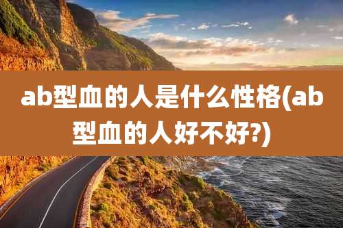 ab型血的人是什么性格(ab型血的人好不好?)