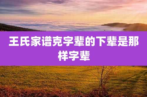 王氏家谱克字辈的下辈是那样字辈