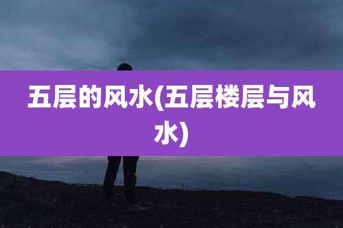 五层的风水(五层楼层与风水)