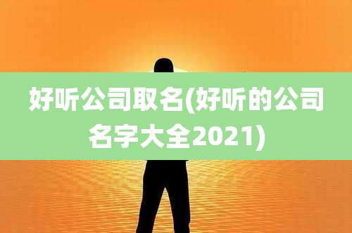 好听公司取名(好听的公司名字大全2021)