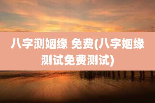 八字测姻缘 免费(八字姻缘测试免费测试)