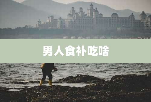 男人食补吃啥