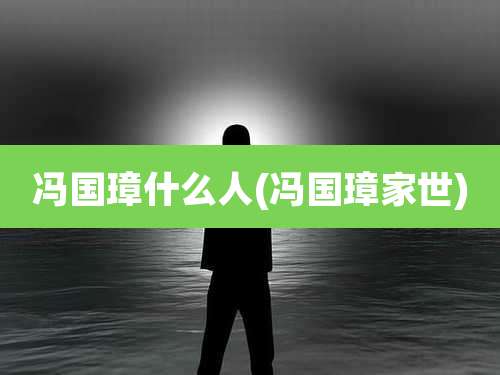 冯国璋什么人(冯国璋家世)