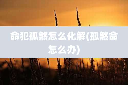 命犯孤煞怎么化解(孤煞命怎么办)