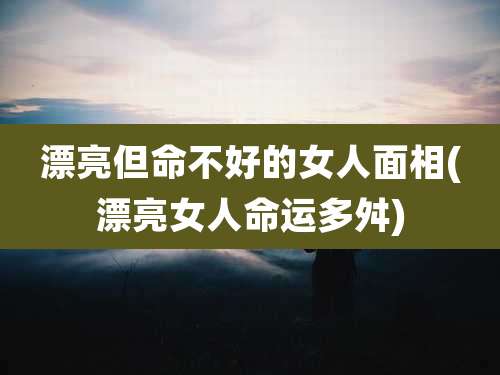 漂亮但命不好的女人面相(漂亮女人命运多舛)