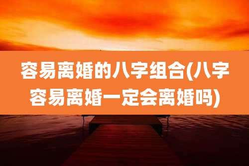 容易离婚的八字组合(八字容易离婚一定会离婚吗)