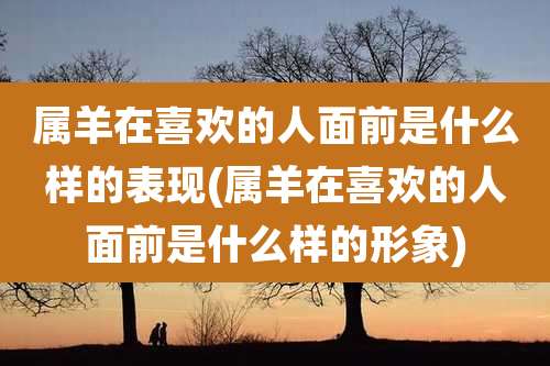 属羊在喜欢的人面前是什么样的表现(属羊在喜欢的人面前是什么样的形象)