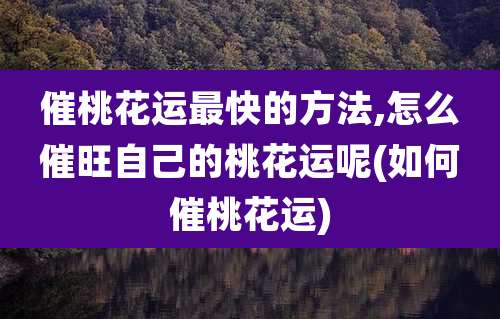 催桃花运最快的方法,怎么催旺自己的桃花运呢(如何催桃花运)