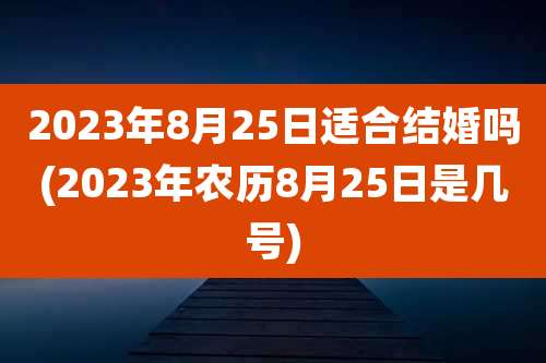 2023年8月25日适合结婚吗(2023年农历8月25日是几号)