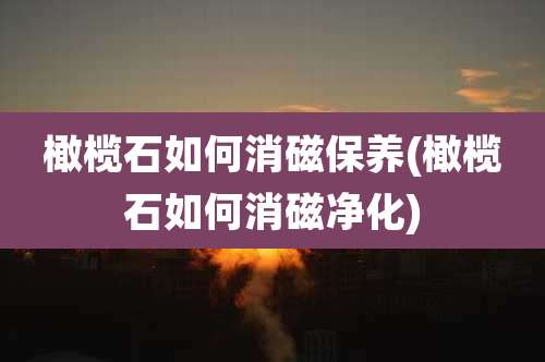 橄榄石如何消磁保养(橄榄石如何消磁净化)