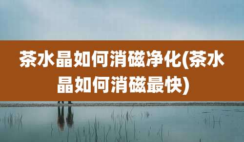 茶水晶如何消磁净化(茶水晶如何消磁最快)