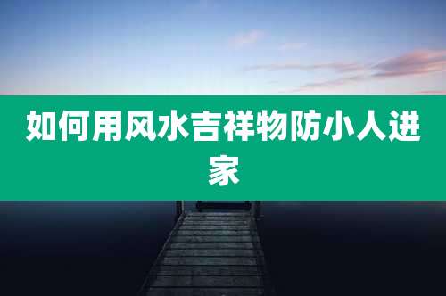 如何用风水吉祥物防小人进家