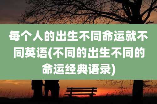 每个人的出生不同命运就不同英语(不同的出生不同的命运经典语录)