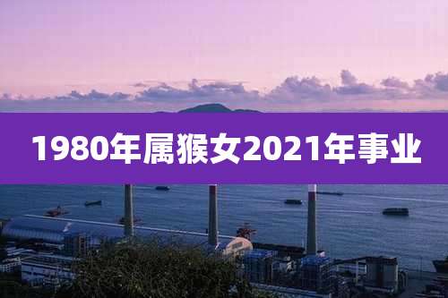 1980年属猴女2021年事业