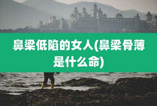 鼻梁低陷的女人(鼻梁骨薄是什么命)