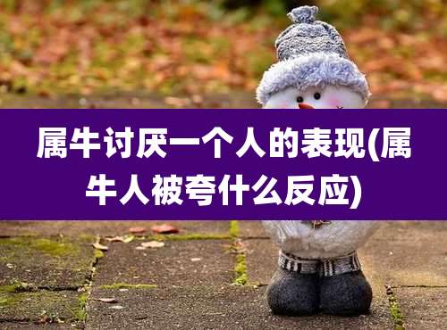 属牛讨厌一个人的表现(属牛人被夸什么反应)
