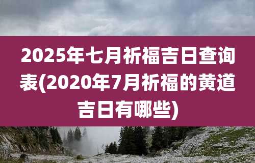 2025年七月祈福吉日查询表(2020年7月祈福的黄道吉日有哪些)