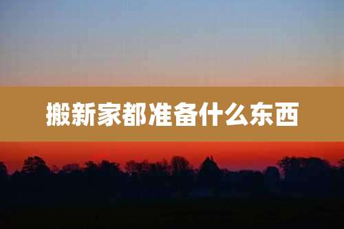 搬新家都准备什么东西