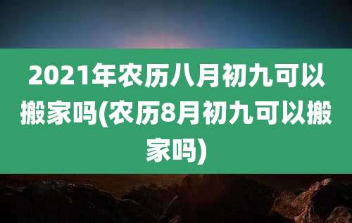 2021年农历八月初九可以搬家吗(农历8月初九可以搬家吗)