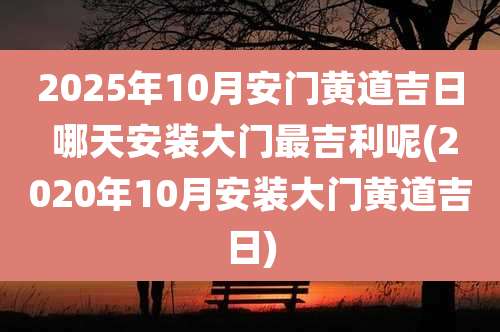 2025年10月安门黄道吉日 哪天安装大门最吉利呢(2020年10月安装大门黄道吉日)