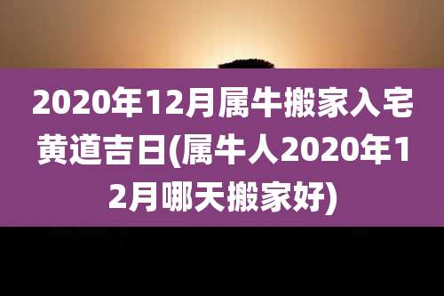 2020年12月属牛搬家入宅黄道吉日(属牛人2020年12月哪天搬家好)