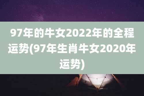 97年的牛女2022年的全程运势(97年生肖牛女2020年运势)