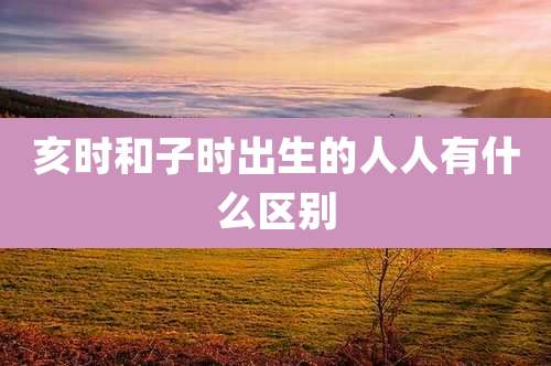 亥时和子时出生的人人有什么区别