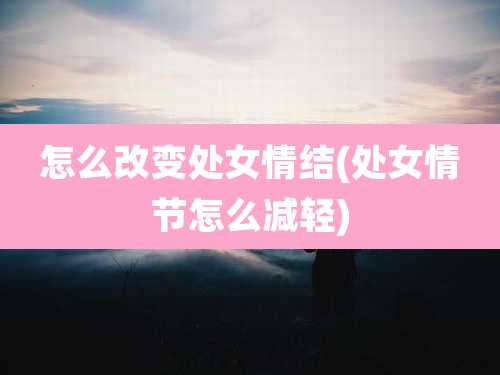 怎么改变处女情结(处女情节怎么减轻)