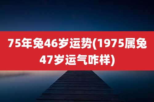 75年兔46岁运势(1975属兔47岁运气咋样)