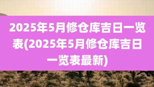 2025年5月修仓库吉日一览表(2025年5月修仓库吉日一览表最新)