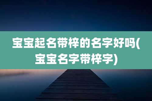 宝宝起名带梓的名字好吗(宝宝名字带梓字)