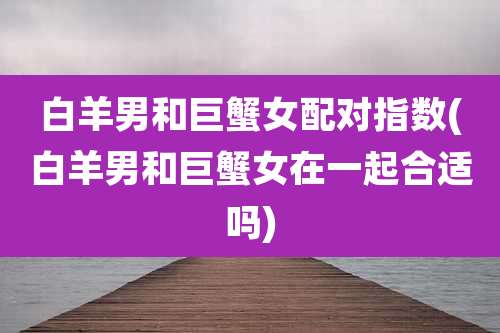 白羊男和巨蟹女配对指数(白羊男和巨蟹女在一起合适吗)