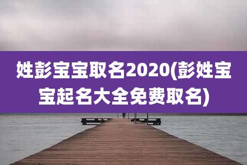 姓彭宝宝取名2020(彭姓宝宝起名大全免费取名)
