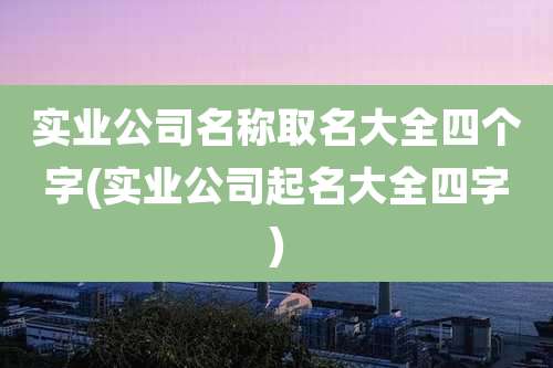 实业公司名称取名大全四个字(实业公司起名大全四字)