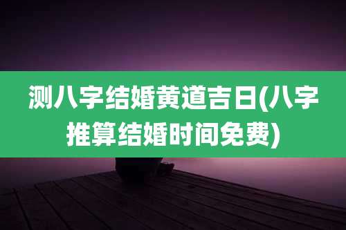 测八字结婚黄道吉日(八字推算结婚时间免费)