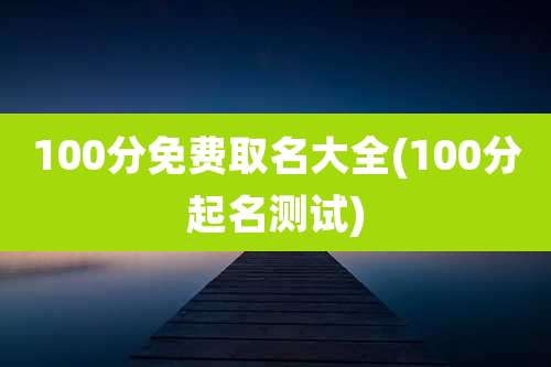 100分免费取名大全(100分起名测试)