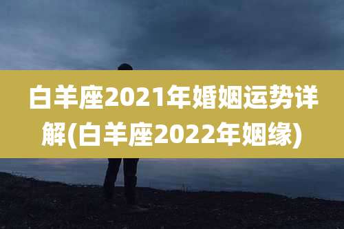 白羊座2021年婚姻运势详解(白羊座2022年姻缘)