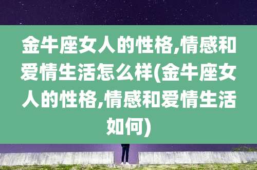 金牛座女人的性格,情感和爱情生活怎么样(金牛座女人的性格,情感和爱情生活如何)