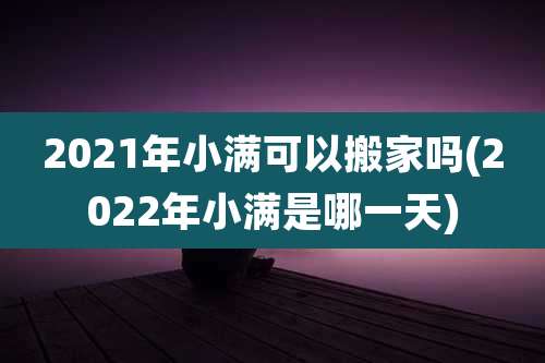 2021年小满可以搬家吗(2022年小满是哪一天)