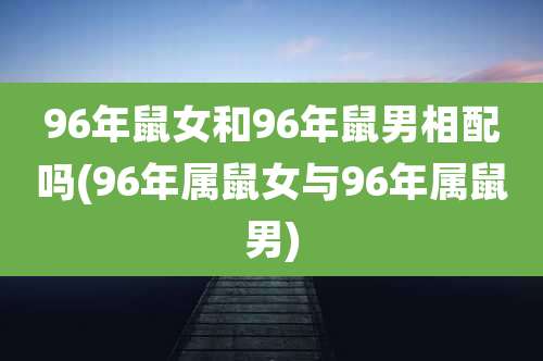 96年鼠女和96年鼠男相配吗(96年属鼠女与96年属鼠男)