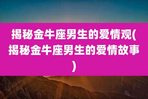 揭秘金牛座男生的爱情观(揭秘金牛座男生的爱情故事)
