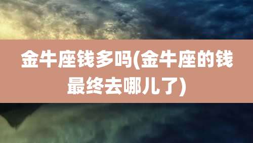 金牛座钱多吗(金牛座的钱最终去哪儿了)