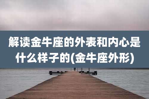 解读金牛座的外表和内心是什么样子的(金牛座外形)