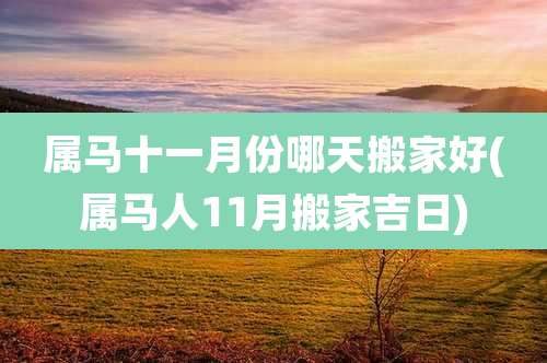 属马十一月份哪天搬家好(属马人11月搬家吉日)