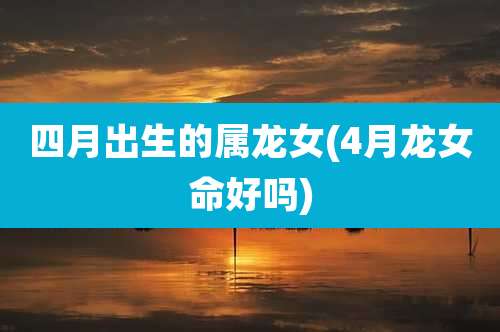 四月出生的属龙女(4月龙女命好吗)