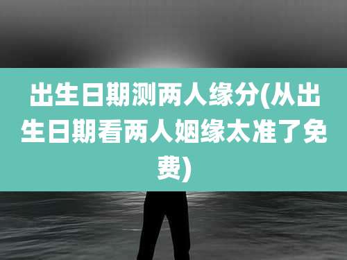 出生日期测两人缘分(从出生日期看两人姻缘太准了免费)