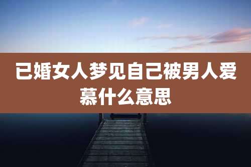 已婚女人梦见自己被男人爱慕什么意思