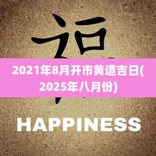 2021年8月开市黄道吉日(2025年八月份)