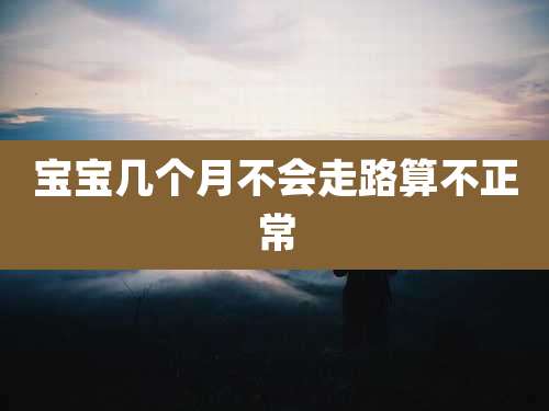 宝宝几个月不会走路算不正常